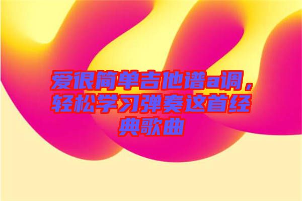 愛很簡單吉他譜a調，輕松學習彈奏這首經(jīng)典歌曲