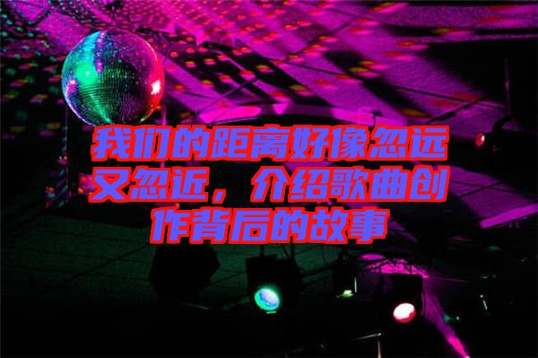 我們的距離好像忽遠又忽近，介紹歌曲創(chuàng)作背后的故事
