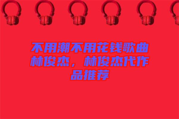 不用潮不用花錢歌曲林俊杰，林俊杰代作品推薦