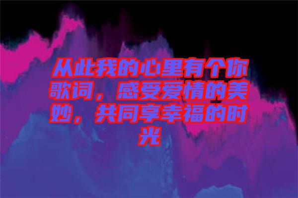 從此我的心里有個(gè)你歌詞，感受愛情的美妙，共同享幸福的時(shí)光