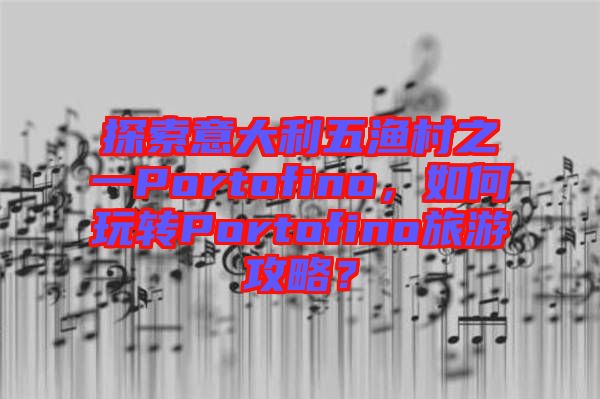 探索意大利五漁村之一Portofino，如何玩轉(zhuǎn)Portofino旅游攻略？