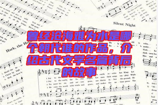 曾經(jīng)滄海難為水是哪個朝代誰的作品，介紹古代文學(xué)名篇背后的故事