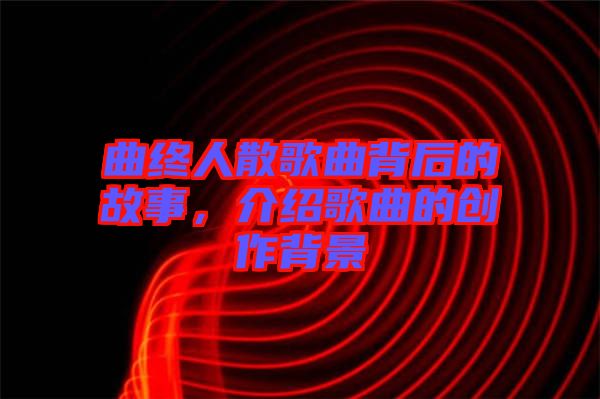 曲終人散歌曲背后的故事，介紹歌曲的創(chuàng)作背景