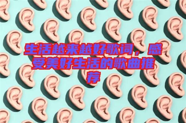 生活越來越好歌詞，感受美好生活的歌曲推薦