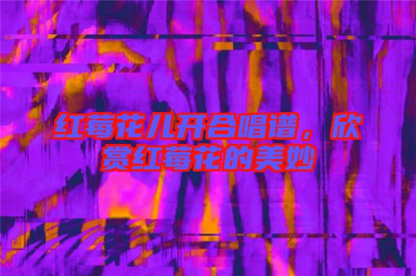 紅莓花兒開合唱譜，欣賞紅莓花的美妙