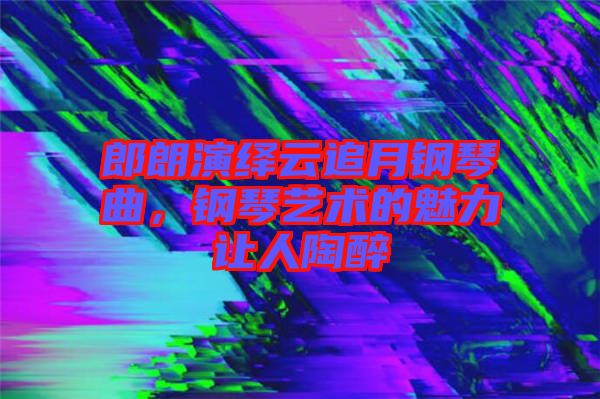 郎朗演繹云追月鋼琴曲，鋼琴藝術(shù)的魅力讓人陶醉