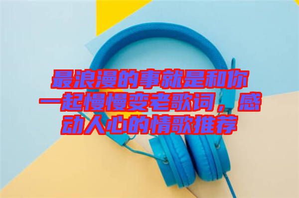 最浪漫的事就是和你一起慢慢變老歌詞，感動(dòng)人心的情歌推薦