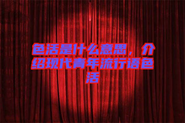 色活是什么意思，介紹現(xiàn)代青年流行語色活