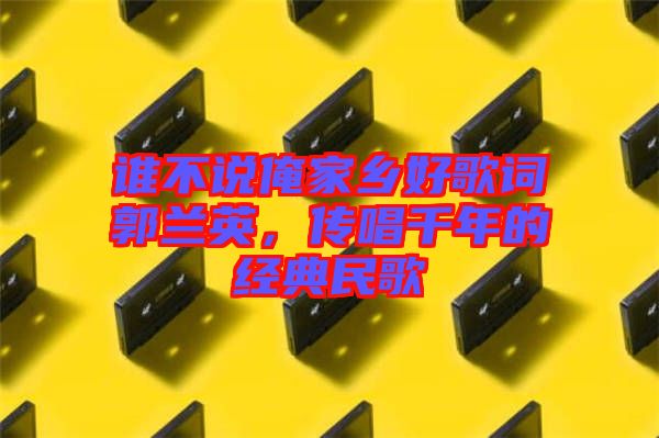 誰不說俺家鄉(xiāng)好歌詞郭蘭英，傳唱千年的經(jīng)典民歌