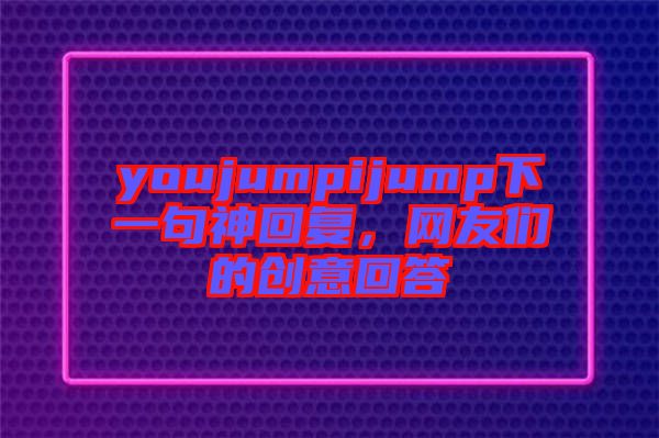 youjumpijump下一句神回復(fù)，網(wǎng)友們的創(chuàng)意回答