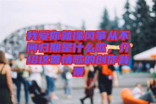 我愛你就像風(fēng)箏從不問歸期是什么歌，介紹這首情歌的創(chuàng)作背景