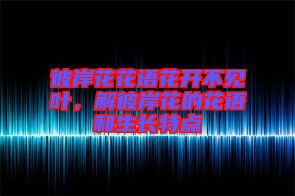 彼岸花花語花開不見葉，解彼岸花的花語和生長特點