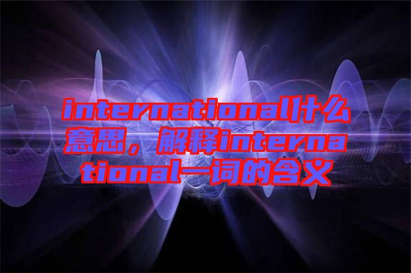 international什么意思，解釋international一詞的含義