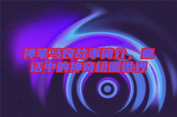神筆馬良故事簡(jiǎn)介，童話中的神奇繪畫(huà)世界