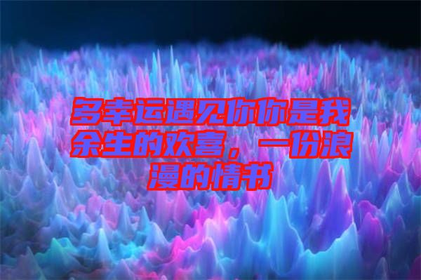 多幸運遇見你你是我余生的歡喜，一份浪漫的情書