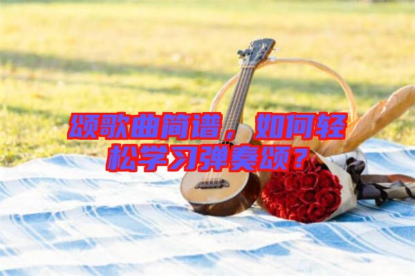 頌歌曲簡譜，如何輕松學(xué)習(xí)彈奏頌？