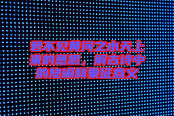 君不見黃河之水天上來的意思，解古詩中的隱喻和象征意義