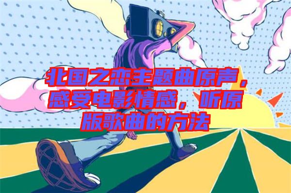 北國之戀主題曲原聲，感受電影情感，聽原版歌曲的方法