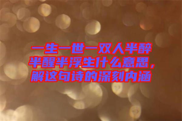 一生一世一雙人半醉半醒半浮生什么意思，解這句詩(shī)的深刻內(nèi)涵