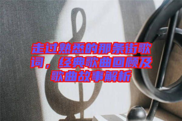 走過熟悉的那條街歌詞，經(jīng)典歌曲回顧及歌曲故事解析