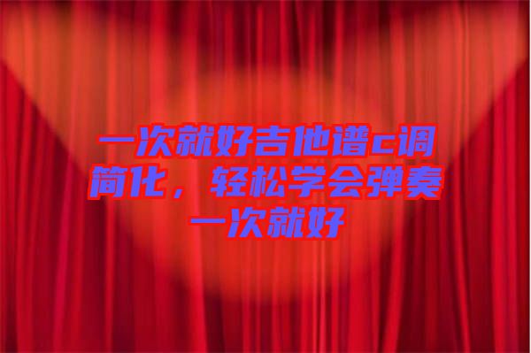 一次就好吉他譜c調(diào)簡化，輕松學(xué)會彈奏一次就好