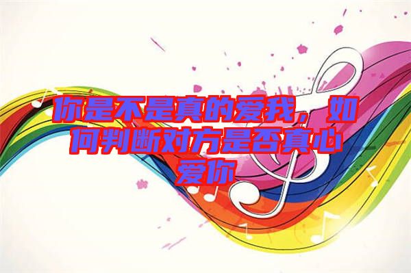 你是不是真的愛(ài)我，如何判斷對(duì)方是否真心愛(ài)你