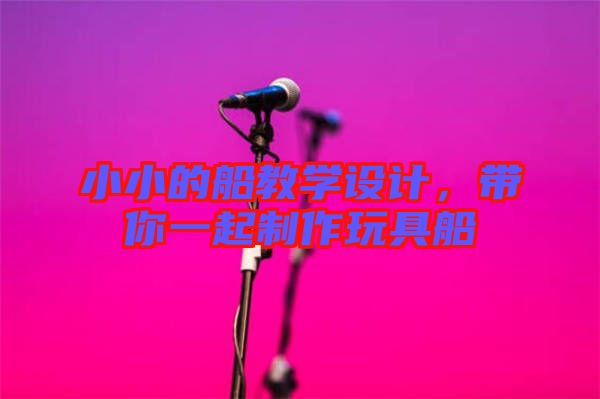 小小的船教學(xué)設(shè)計(jì)，帶你一起制作玩具船
