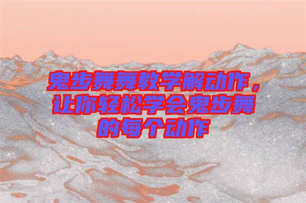 鬼步舞舞教學解動作，讓你輕松學會鬼步舞的每個動作