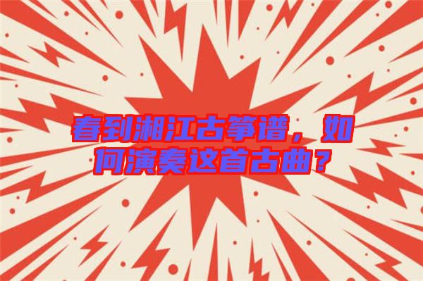 春到湘江古箏譜，如何演奏這首古曲？