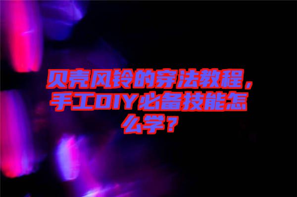 貝殼風(fēng)鈴的穿法教程，手工DIY必備技能怎么學(xué)？