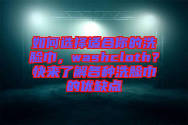 如何選擇適合你的洗臉巾，washcloth？快來了解各種洗臉巾的優(yōu)缺點(diǎn)