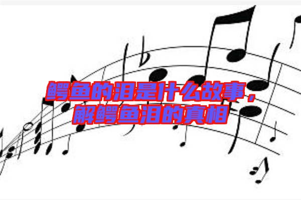 鱷魚的淚是什么故事，解鱷魚淚的真相