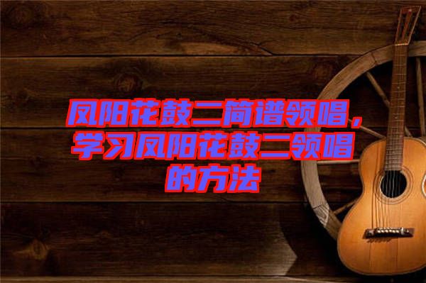 鳳陽花鼓二簡譜領(lǐng)唱，學(xué)習(xí)鳳陽花鼓二領(lǐng)唱的方法