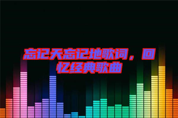 忘記天忘記地歌詞，回憶經(jīng)典歌曲