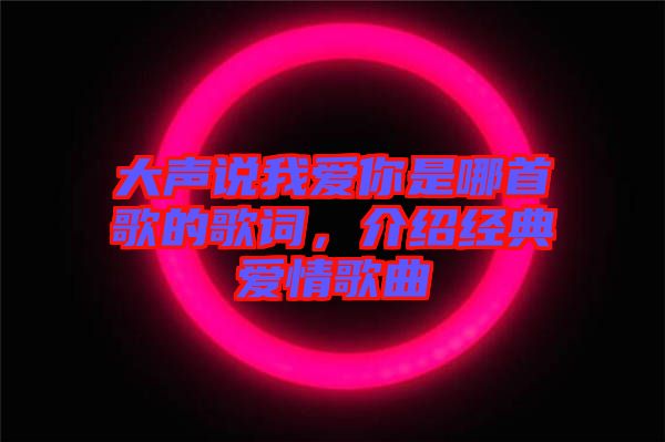 大聲說(shuō)我愛(ài)你是哪首歌的歌詞，介紹經(jīng)典愛(ài)情歌曲