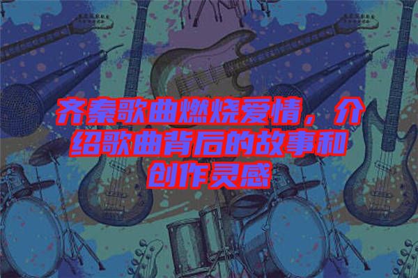 齊秦歌曲燃燒愛(ài)情，介紹歌曲背后的故事和創(chuàng)作靈感