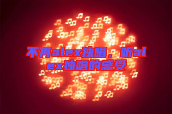 不再alex獨(dú)唱，聽alex獨(dú)唱的感受