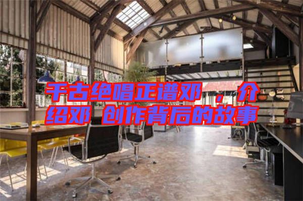 千古絕唱正譜鄧垚，介紹鄧垚創(chuàng)作背后的故事