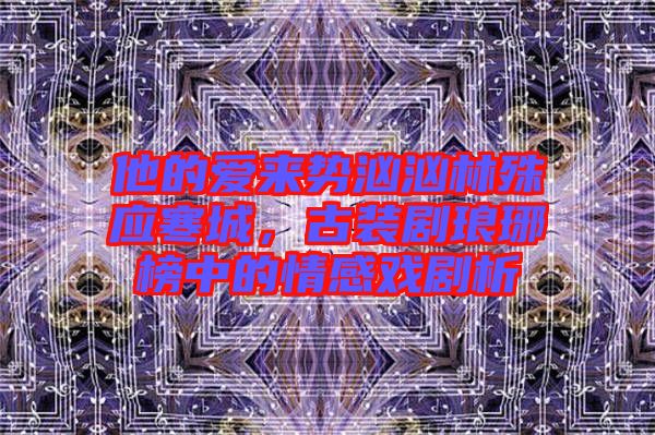 他的愛來勢洶洶林殊應(yīng)寒城，古裝劇瑯琊榜中的情感戲劇析