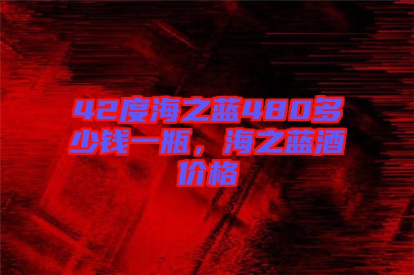 42度海之藍(lán)480多少錢一瓶，海之藍(lán)酒價(jià)格