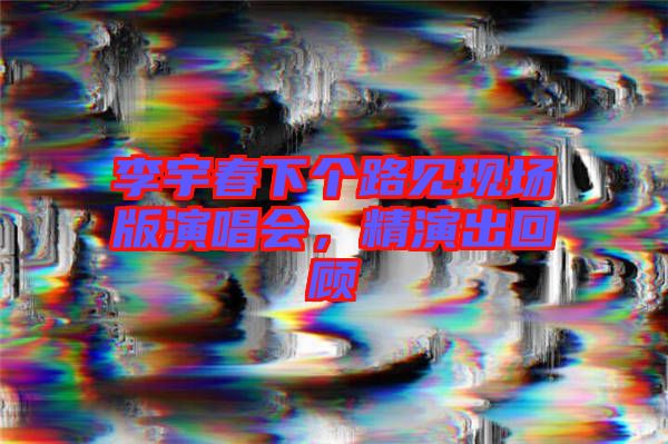 李宇春下個(gè)路見現(xiàn)場(chǎng)版演唱會(huì)，精演出回顧