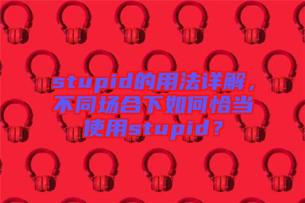 stupid的用法詳解，不同場合下如何恰當(dāng)使用stupid？
