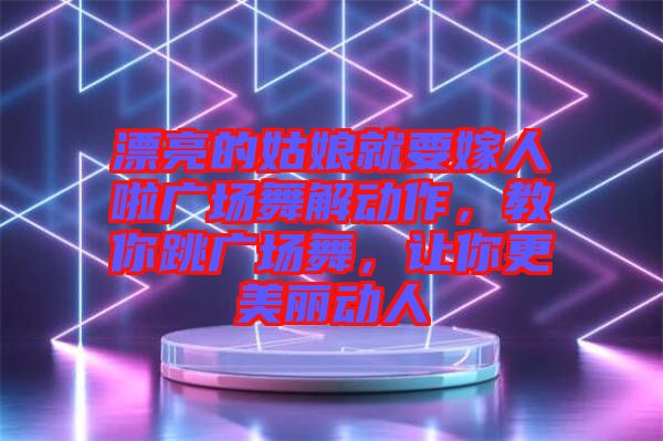 漂亮的姑娘就要嫁人啦廣場舞解動作，教你跳廣場舞，讓你更美麗動人
