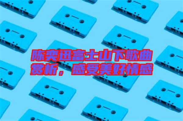 陳奕迅富士山下歌曲賞析，感受美好情感