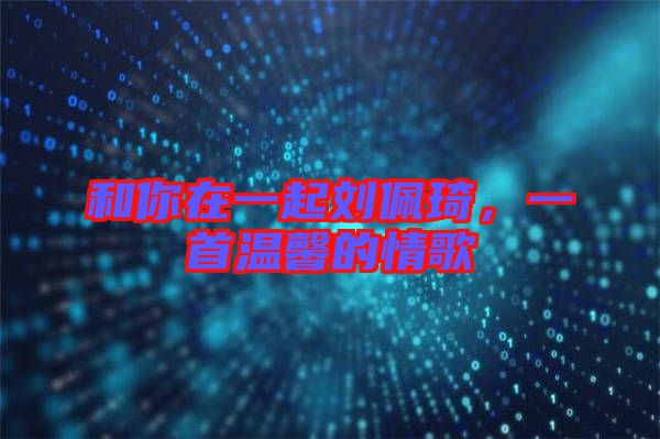 和你在一起劉佩琦，一首溫馨的情歌