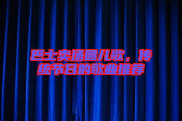 巴士賣湯圓兒歌，傳統(tǒng)節(jié)日的歌曲推薦