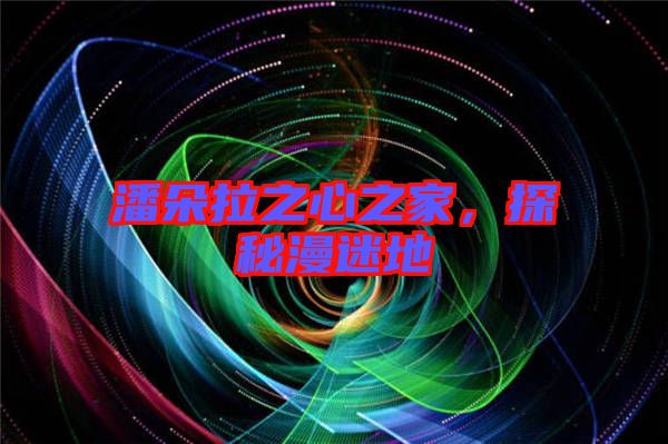 潘朵拉之心之家，探秘漫迷地