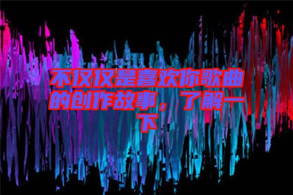 不僅僅是喜歡你歌曲的創(chuàng)作故事，了解一下