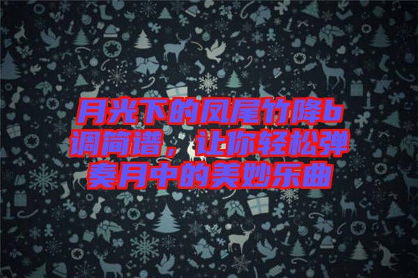 月光下的鳳尾竹降b調(diào)簡譜，讓你輕松彈奏月中的美妙樂曲