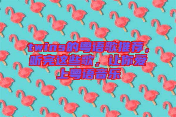 twins的粵語歌推薦，聽完這些歌，讓你愛上粵語音樂